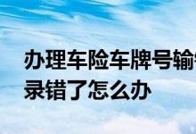 办理车险车牌号输错了怎么办理 车险车牌号录错了怎么办