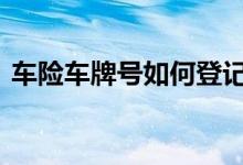 车险车牌号如何登记 车险车牌号可以报价吗