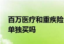 百万医疗和重疾险能单独买吗 百万医疗可以单独买吗